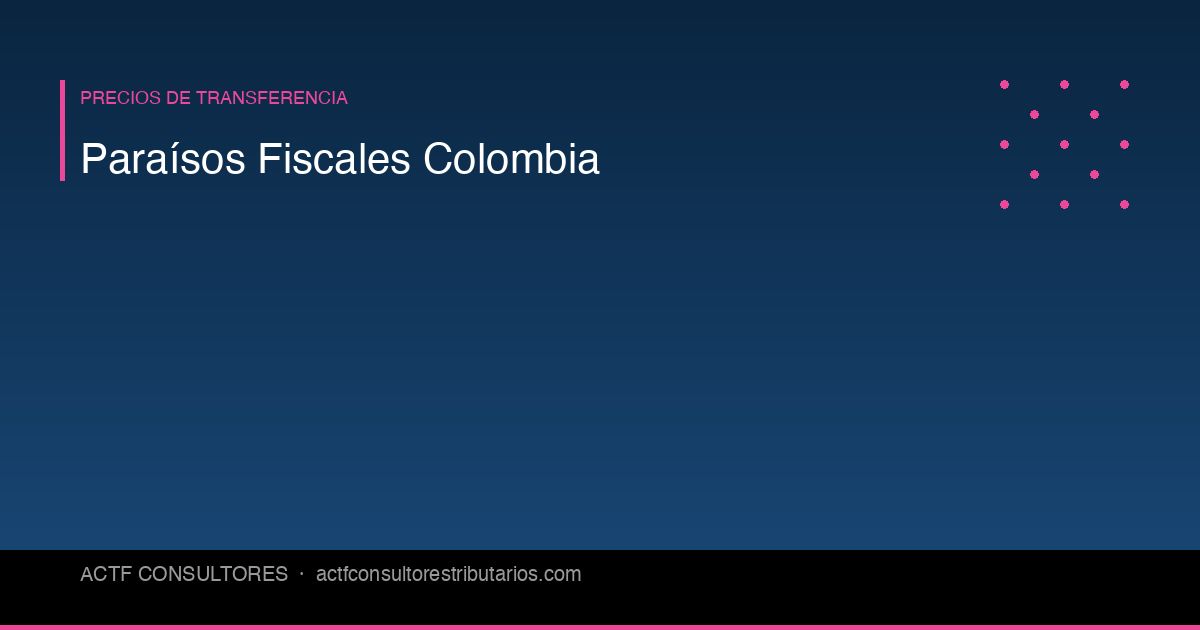 Paraísos Fiscales en Colombia: Lista Completa y Lo Que Significa Para Su Empresa