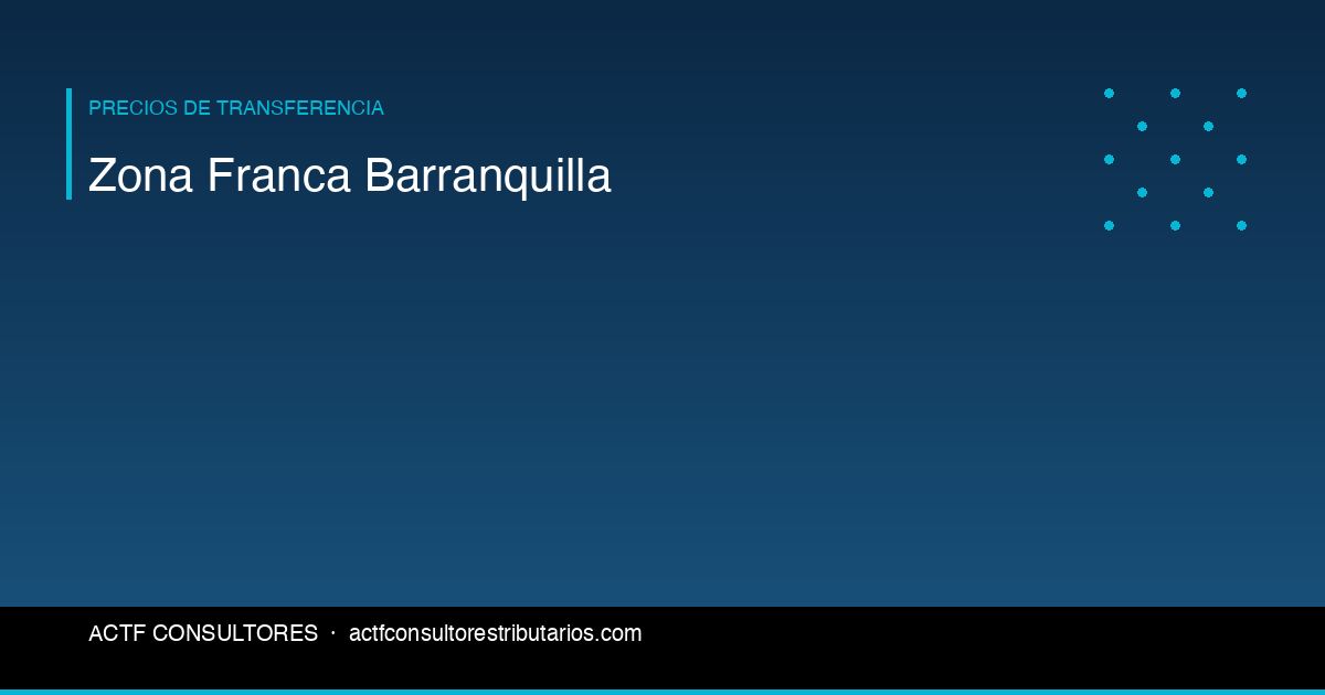Empresas en Zona Franca Barranquilla: Impuestos y Precios de Transferencia